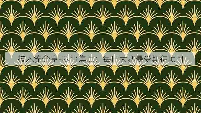 技术流分享-赛事焦点：每日大赛最受期待项目