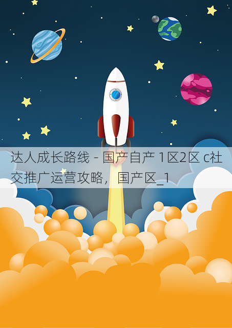 达人成长路线 - 国产自产 1区2区 c社交推广运营攻略,国产区_1