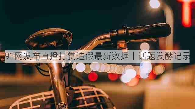 91网发布直播打赏造假最新数据|话题发酵记录