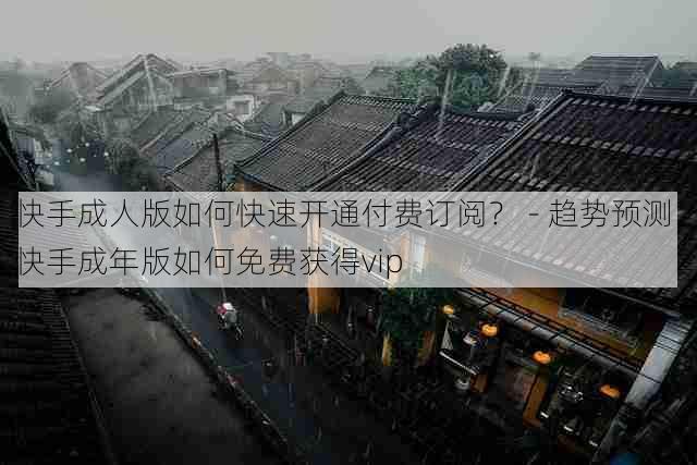 快手成人版如何快速开通付费订阅？ - 趋势预测，快手成年版如何免费获得vip