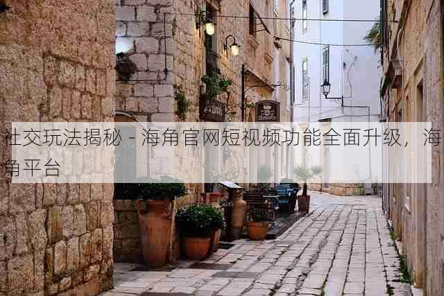 社交玩法揭秘 - 海角官网短视频功能全面升级,海角平台