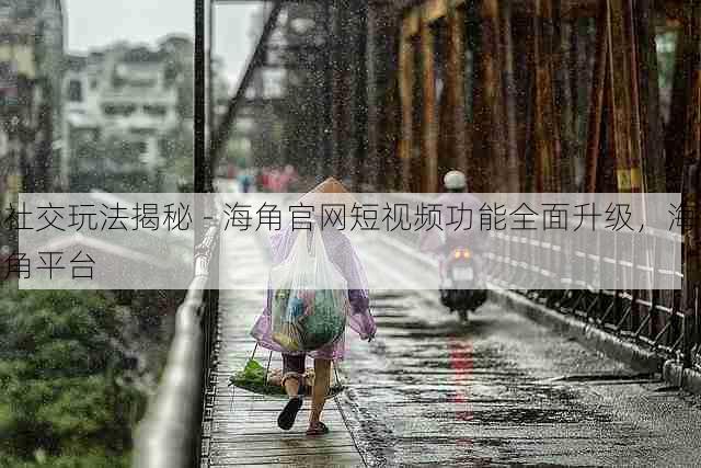 社交玩法揭秘 - 海角官网短视频功能全面升级,海角平台