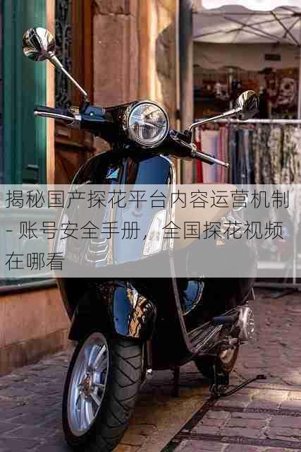 揭秘国产探花平台内容运营机制 - 账号安全手册,全国探花视频在哪看