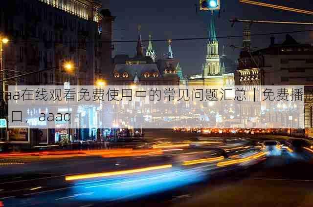 aaa在线观看免费使用中的常见问题汇总｜免费播放入口，aaaq
