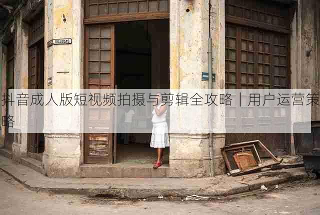 抖音成人版短视频拍摄与剪辑全攻略|用户运营策略