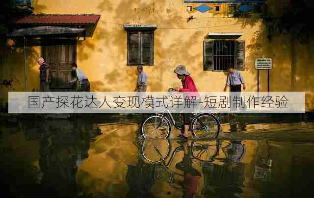 国产探花达人变现模式详解-短剧制作经验