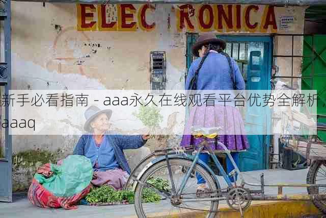 新手必看指南 - aaa永久在线观看平台优势全解析,aaaq